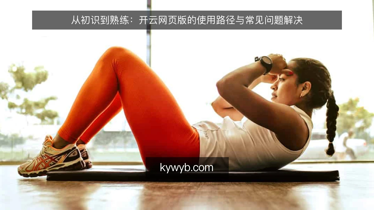 从初识到熟练:开云网页版的使用路径与常见问题解决