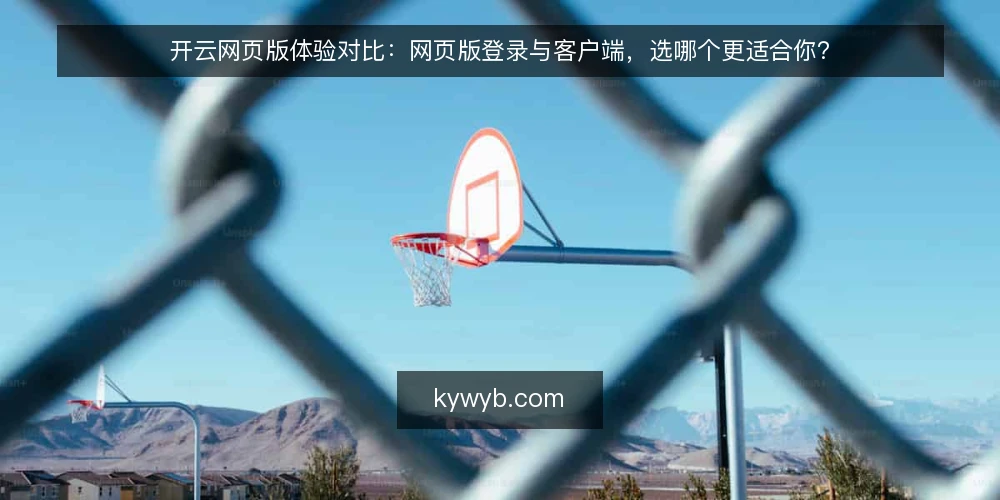 开云网页版体验对比:网页版登录与客户端,选哪个更适合你? — 明确需求:你的使用场景是什么? 配图
