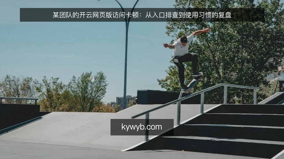 某团队的开云网页版访问卡顿:从入口排查到使用习惯的复盘