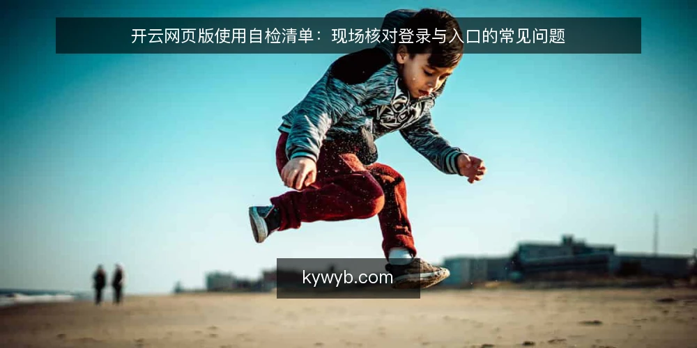 开云网页版使用自检清单:现场核对登录与入口的常见问题 — 信号观察:哪些迹象提示需要自检 配图
