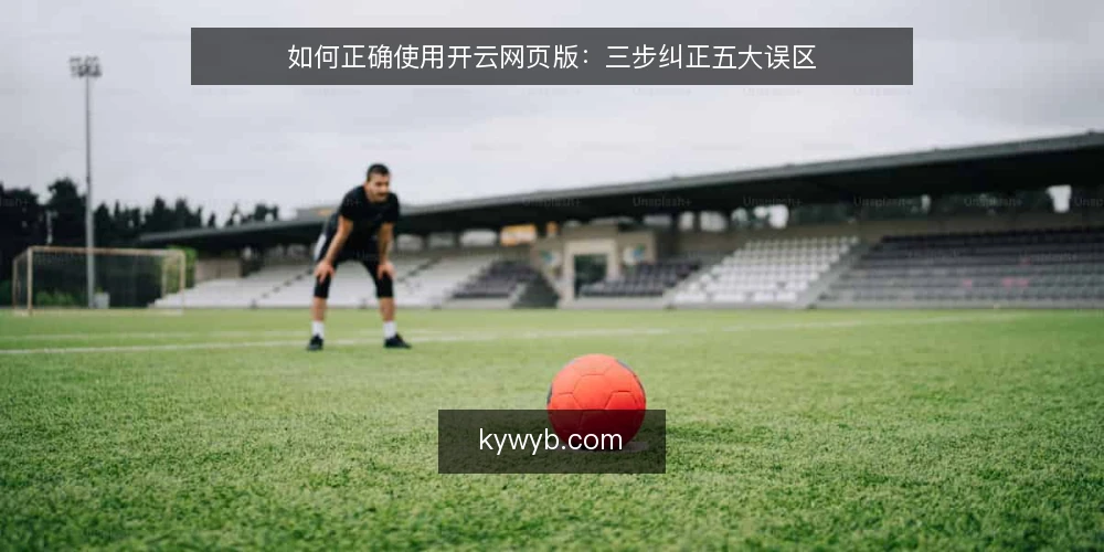 如何正确使用开云网页版:三步纠正五大误区 — 准备:开始前你需要知道的事 配图