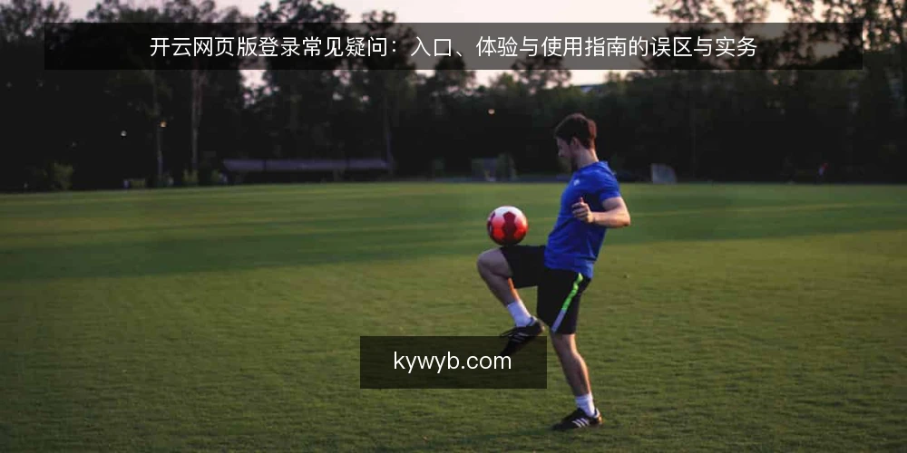 开云网页版登录常见疑问：入口、体验与使用指南的误区与实务 — 开云网页版到底在解决什么问题？ 配图